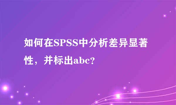 如何在SPSS中分析差异显著性，并标出abc？