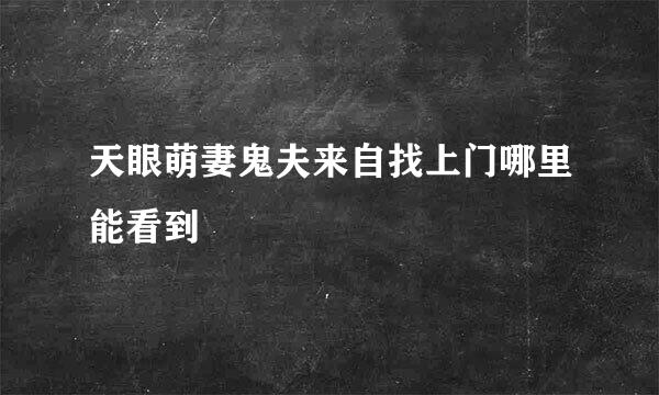 天眼萌妻鬼夫来自找上门哪里能看到