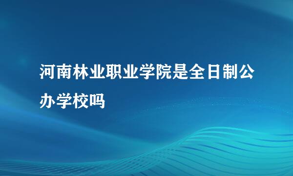 河南林业职业学院是全日制公办学校吗