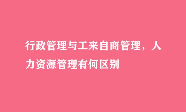 行政管理与工来自商管理，人力资源管理有何区别