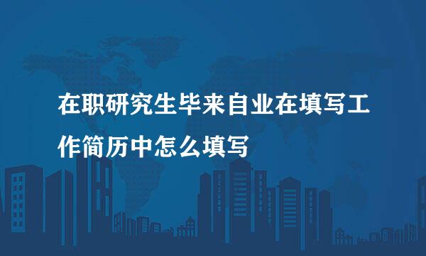 在职研究生毕来自业在填写工作简历中怎么填写