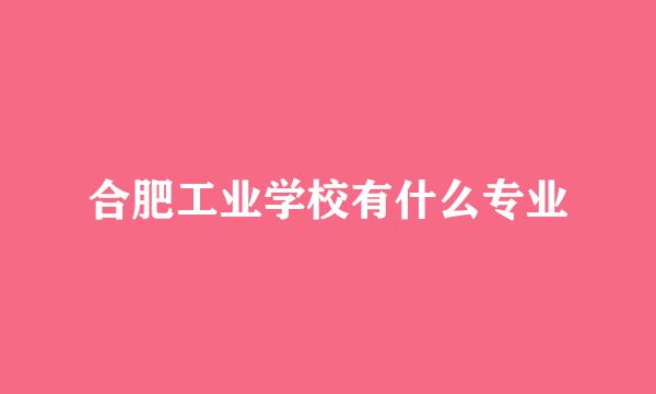 合肥工业学校有什么专业