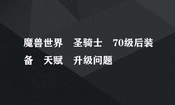 魔兽世界 圣骑士 70级后装备 天赋 升级问题