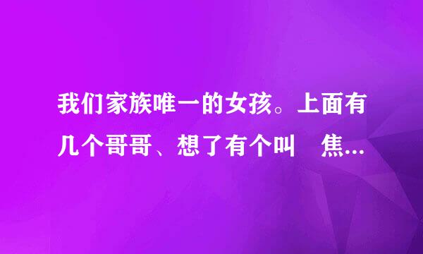 我们家族唯一的女孩。上面有几个哥哥、想了有个叫 焦子琪、焦艾琳、请帮忙起个有哲学的