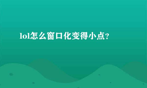 lol怎么窗口化变得小点？