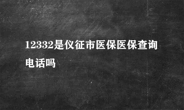 12332是仪征市医保医保查询电话吗