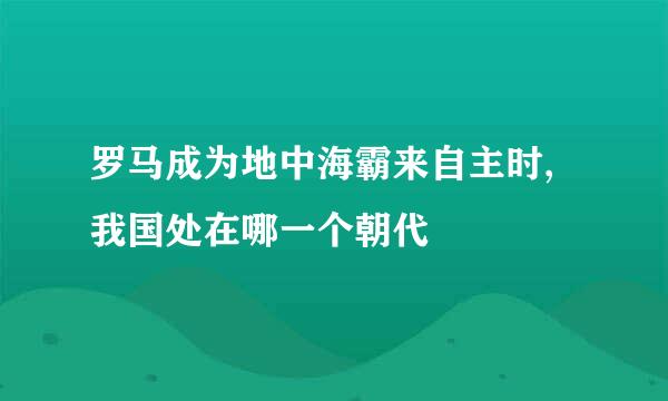 罗马成为地中海霸来自主时,我国处在哪一个朝代