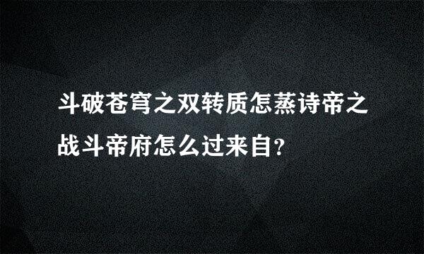 斗破苍穹之双转质怎蒸诗帝之战斗帝府怎么过来自？