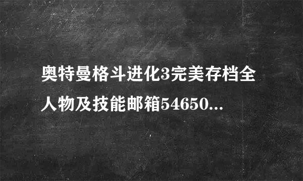 奥特曼格斗进化3完美存档全人物及技能邮箱546500116@qq.com