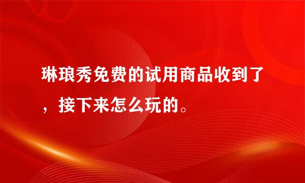 琳琅秀免费的试用商品收到了，接下来怎么玩的。