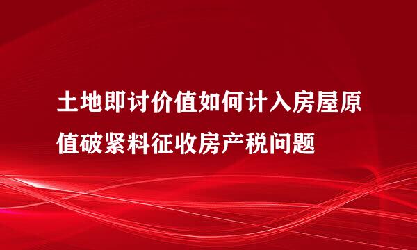 土地即讨价值如何计入房屋原值破紧料征收房产税问题