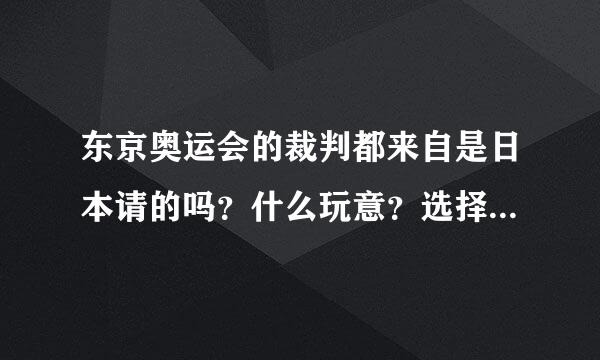 东京奥运会的裁判都来自是日本请的吗？什么玩意？选择360问答性眼瞎?