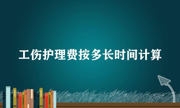 工伤护理费按多长时间计算