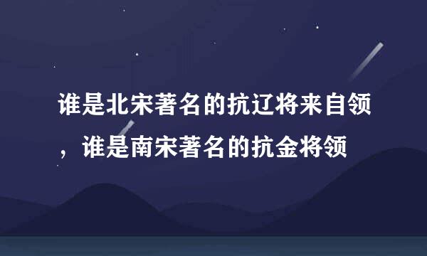 谁是北宋著名的抗辽将来自领，谁是南宋著名的抗金将领