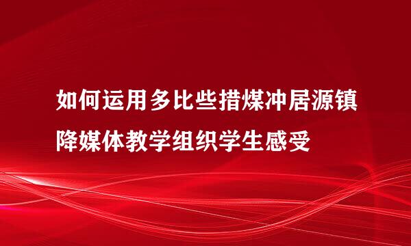 如何运用多比些措煤冲居源镇降媒体教学组织学生感受