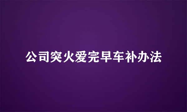 公司突火爱完早车补办法