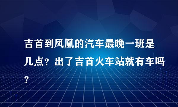 吉首到凤凰的汽车最晚一班是几点？出了吉首火车站就有车吗？