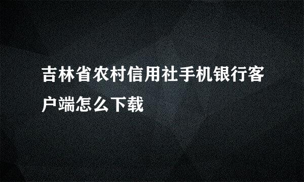 吉林省农村信用社手机银行客户端怎么下载