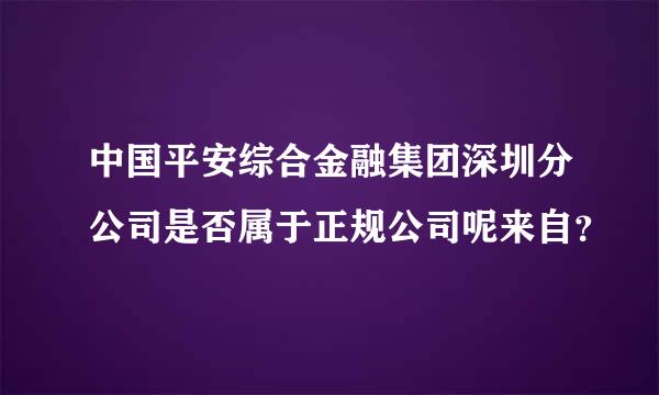 中国平安综合金融集团深圳分公司是否属于正规公司呢来自？