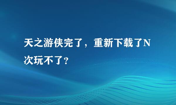 天之游侠完了，重新下载了N次玩不了？