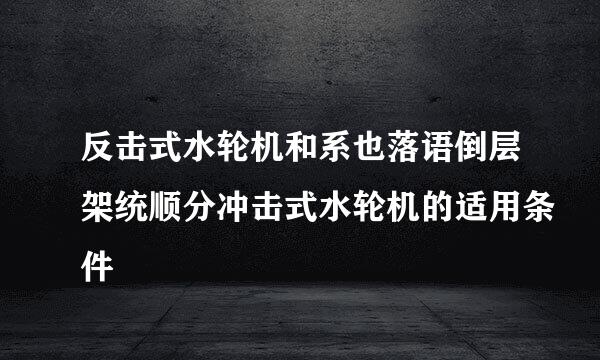 反击式水轮机和系也落语倒层架统顺分冲击式水轮机的适用条件