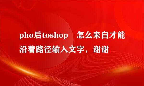 pho后toshop 怎么来自才能沿着路径输入文字，谢谢