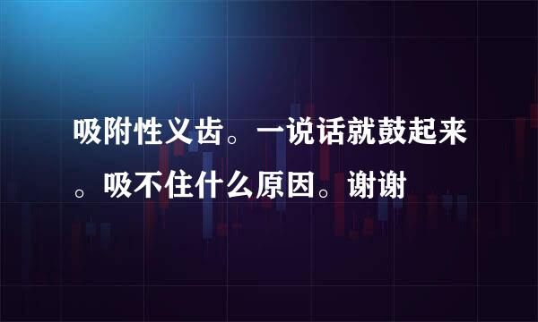 吸附性义齿。一说话就鼓起来。吸不住什么原因。谢谢