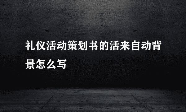 礼仪活动策划书的活来自动背景怎么写