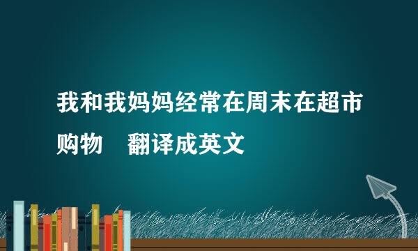 我和我妈妈经常在周末在超市购物 翻译成英文