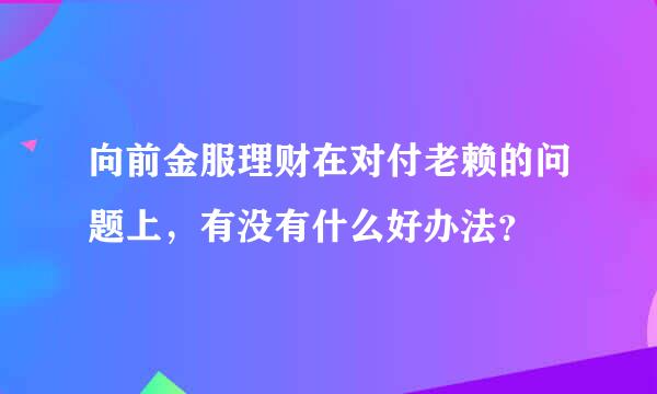 向前金服理财在对付老赖的问题上，有没有什么好办法？