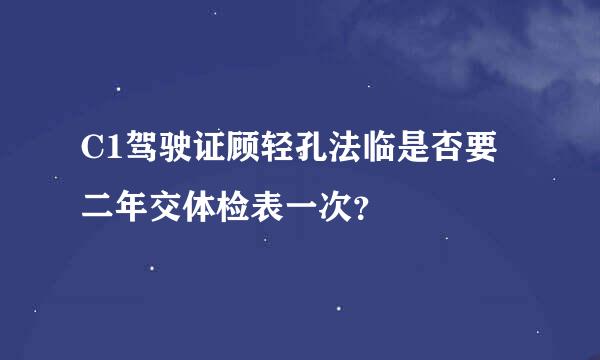 C1驾驶证顾轻孔法临是否要二年交体检表一次？