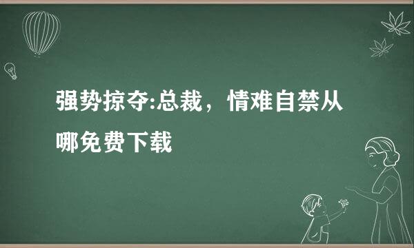 强势掠夺:总裁，情难自禁从哪免费下载