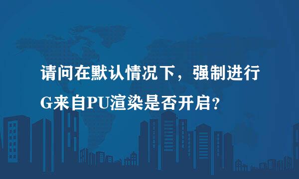 请问在默认情况下，强制进行G来自PU渲染是否开启？