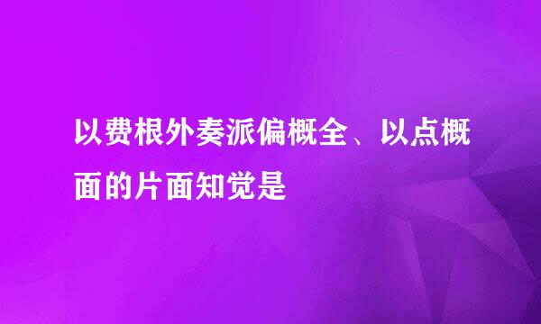 以费根外奏派偏概全、以点概面的片面知觉是