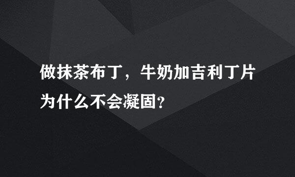 做抹茶布丁，牛奶加吉利丁片为什么不会凝固？