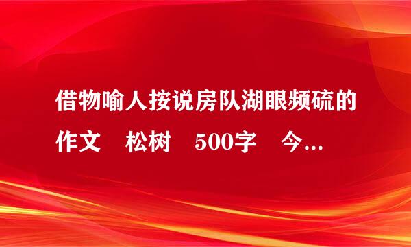 借物喻人按说房队湖眼频硫的作文 松树 500字 今天就要 急急急急！！