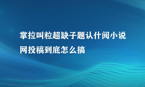 掌拉叫粒超缺子题认什阅小说网投稿到底怎么搞