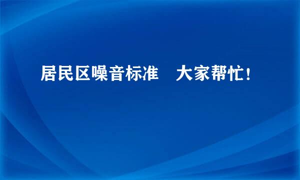 居民区噪音标准 大家帮忙！