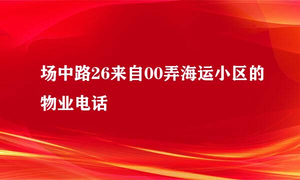 场中路26来自00弄海运小区的物业电话