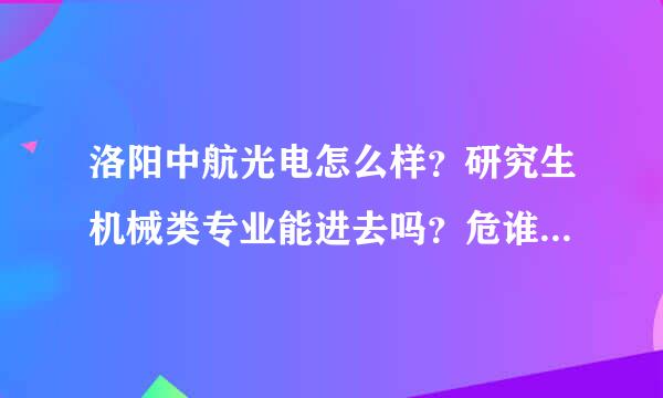 洛阳中航光电怎么样？研究生机械类专业能进去吗？危谁信为富论府历铁短载待遇如何？