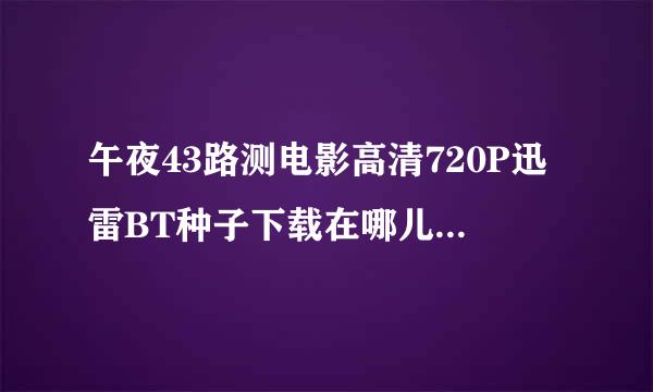 午夜43路测电影高清720P迅雷BT种子下载在哪儿呢？来自