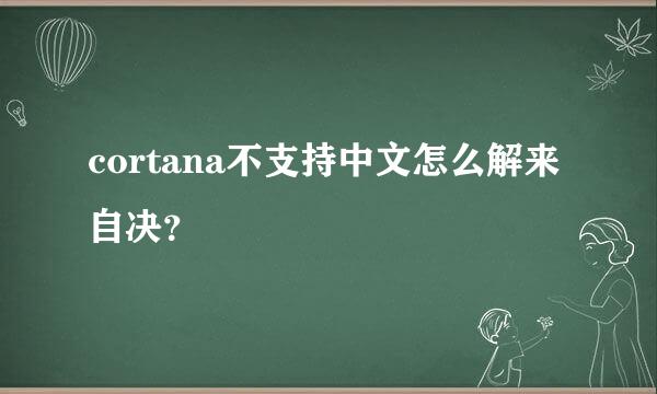 cortana不支持中文怎么解来自决？