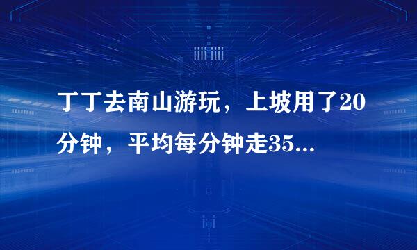 丁丁去南山游玩，上坡用了20分钟，平均每分钟走35米；下坡额尽酸殖游旧参求用了10分钟，平均每分钟走50米．丁丁从家到南山