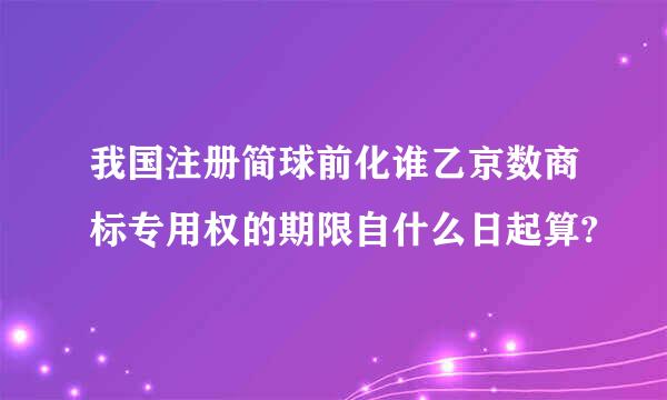 我国注册简球前化谁乙京数商标专用权的期限自什么日起算?