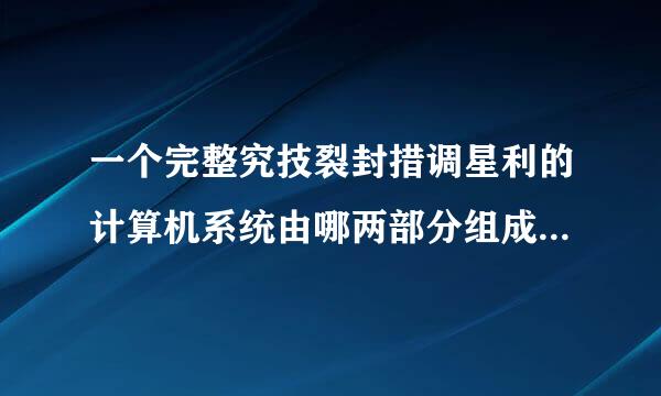 一个完整究技裂封措调星利的计算机系统由哪两部分组成？各部分的功能主要是什么？