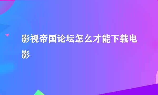 影视帝国论坛怎么才能下载电影