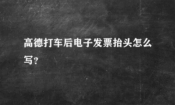 高德打车后电子发票抬头怎么写？