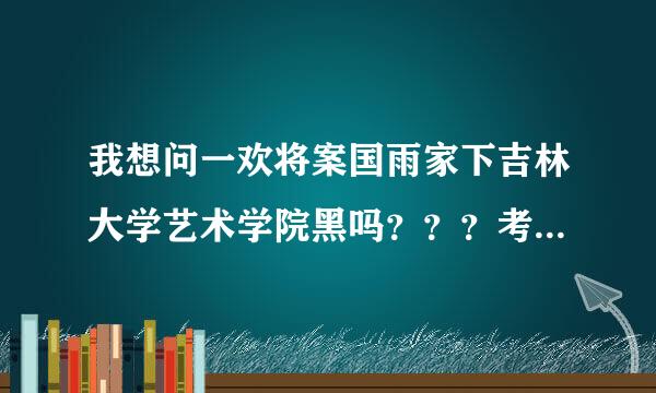 我想问一欢将案国雨家下吉林大学艺术学院黑吗？？？考那的研究生真的得阻探损坏排咋后关系吗？？？