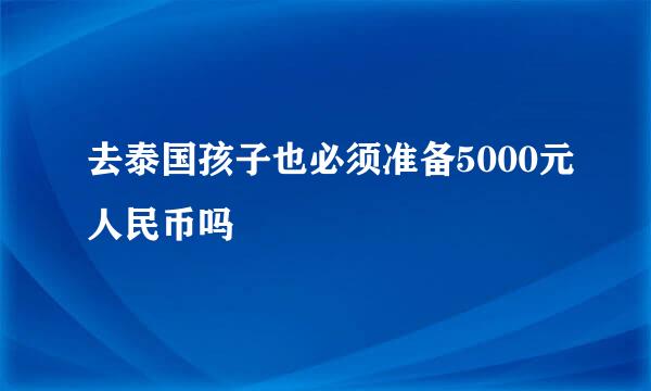 去泰国孩子也必须准备5000元人民币吗