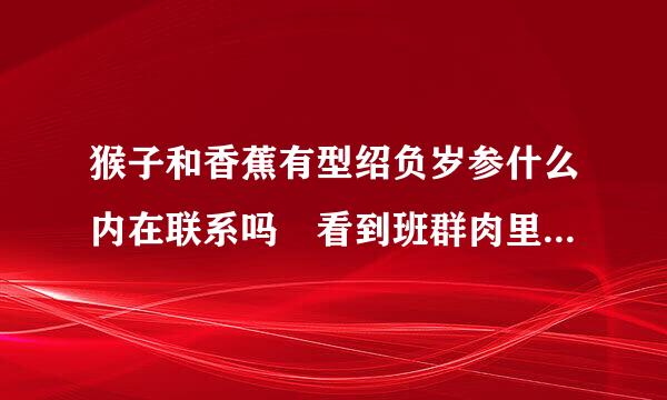 猴子和香蕉有型绍负岁参什么内在联系吗 看到班群肉里有一对平时经常嬉来自戏打闹的男女生 一个换了猴子吃香蕉的头像 一